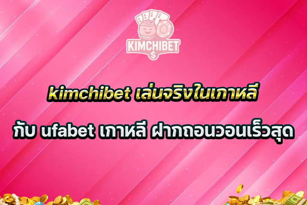 kimchibet เล่นจริงในเกาหลีกับ ufabet เกาหลี ฝากถอนวอนเร็วสุด